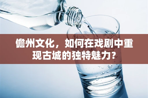 儋州文化，如何在戏剧中重现古城的独特魅力？