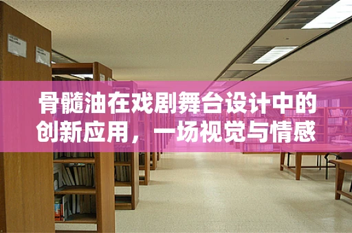 骨髓油在戏剧舞台设计中的创新应用，一场视觉与情感的双重盛宴？