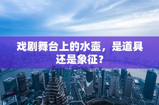 戏剧舞台上的水壶，是道具还是象征？