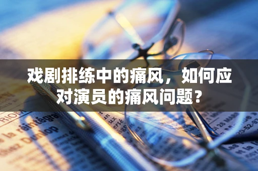 戏剧排练中的痛风，如何应对演员的痛风问题？