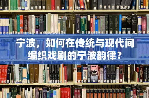 宁波，如何在传统与现代间编织戏剧的宁波韵律？