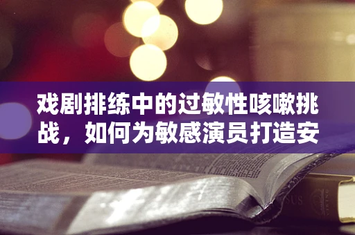 戏剧排练中的过敏性咳嗽挑战，如何为敏感演员打造安全舞台？