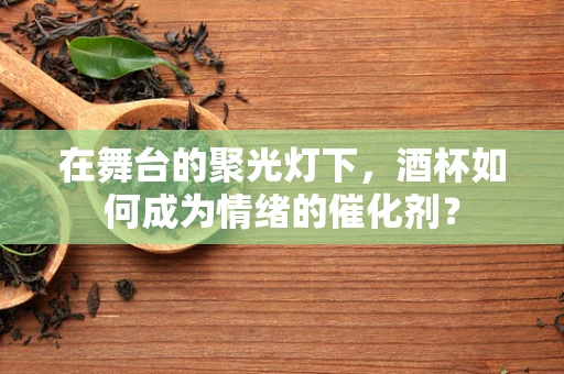 在舞台的聚光灯下，酒杯如何成为情绪的催化剂？