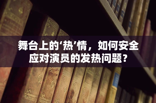 舞台上的‘热’情，如何安全应对演员的发热问题？