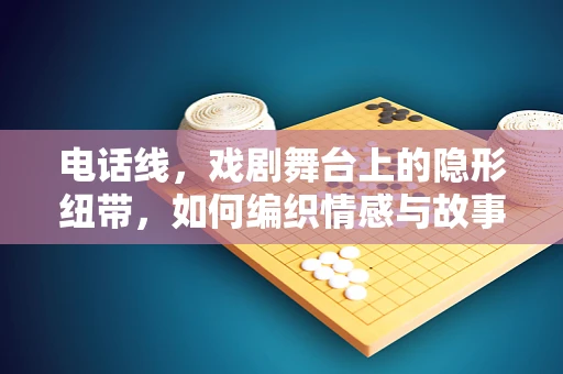 电话线，戏剧舞台上的隐形纽带，如何编织情感与故事的桥梁？