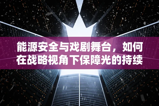 能源安全与戏剧舞台，如何在战略视角下保障光的持续？