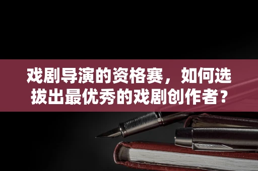 戏剧导演的资格赛，如何选拔出最优秀的戏剧创作者？