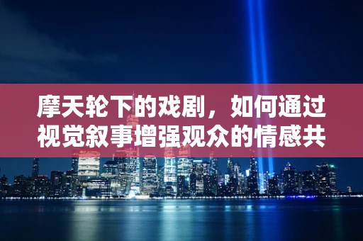 摩天轮下的戏剧，如何通过视觉叙事增强观众的情感共鸣？