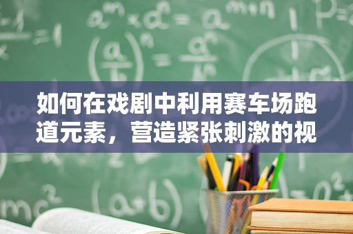 如何在戏剧中利用赛车场跑道元素，营造紧张刺激的视觉效果？