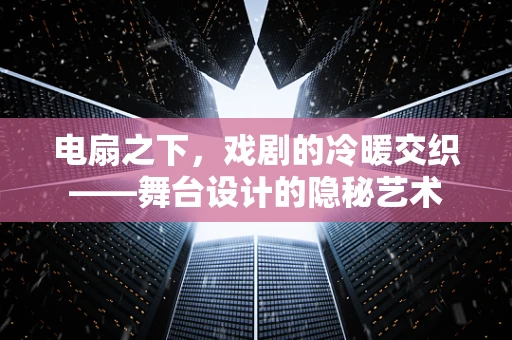 电扇之下，戏剧的冷暖交织——舞台设计的隐秘艺术