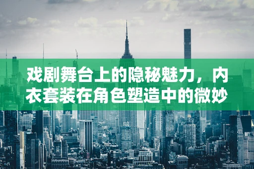 戏剧舞台上的隐秘魅力，内衣套装在角色塑造中的微妙作用？