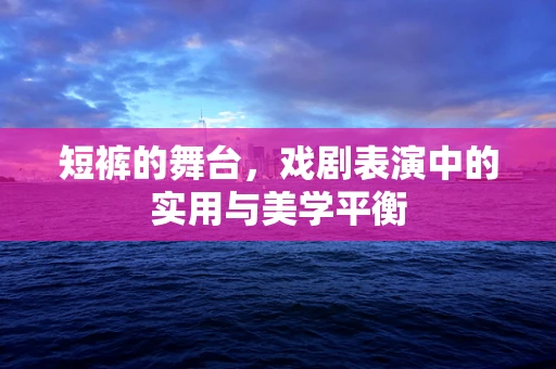 短裤的舞台，戏剧表演中的实用与美学平衡