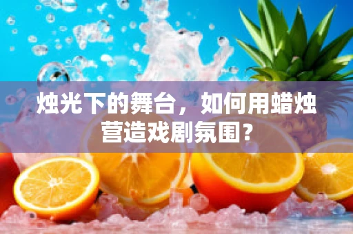 烛光下的舞台，如何用蜡烛营造戏剧氛围？