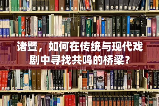 诸暨，如何在传统与现代戏剧中寻找共鸣的桥梁？