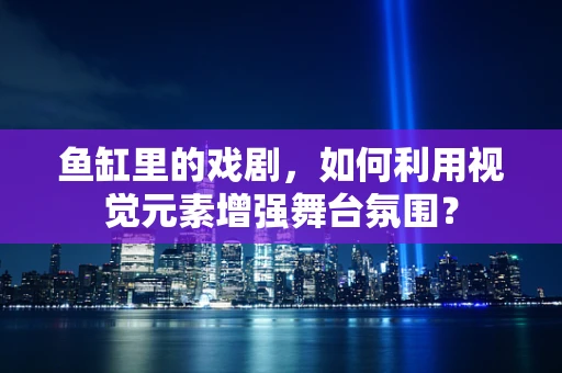 鱼缸里的戏剧，如何利用视觉元素增强舞台氛围？