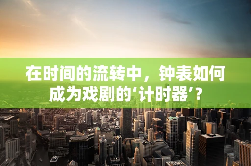 在时间的流转中，钟表如何成为戏剧的‘计时器’？