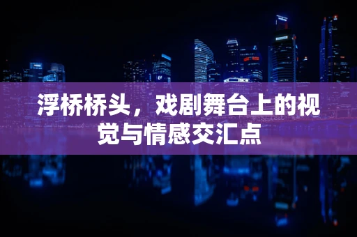 浮桥桥头，戏剧舞台上的视觉与情感交汇点