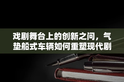 戏剧舞台上的创新之问，气垫船式车辆如何重塑现代剧目场景转换？