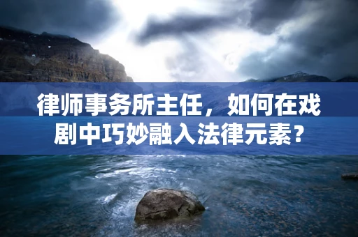 律师事务所主任，如何在戏剧中巧妙融入法律元素？