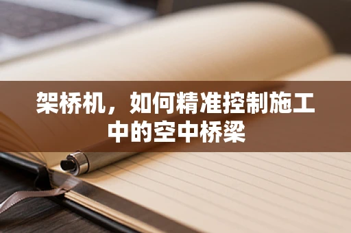 架桥机，如何精准控制施工中的空中桥梁