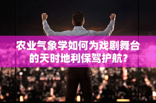 农业气象学如何为戏剧舞台的天时地利保驾护航？