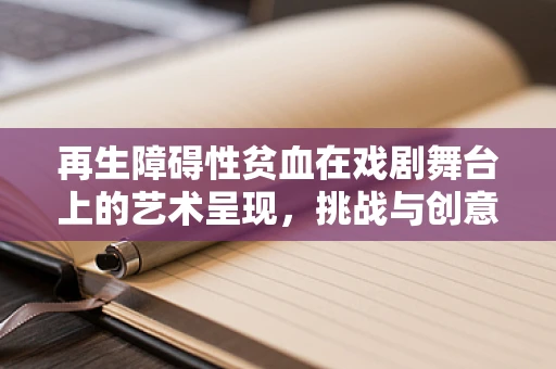 再生障碍性贫血在戏剧舞台上的艺术呈现，挑战与创意并存的探索