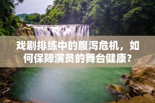 戏剧排练中的腹泻危机，如何保障演员的舞台健康？