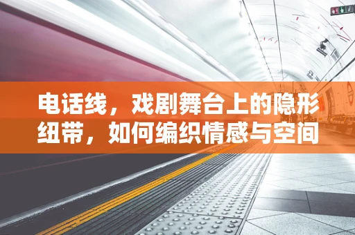 电话线，戏剧舞台上的隐形纽带，如何编织情感与空间的桥梁？