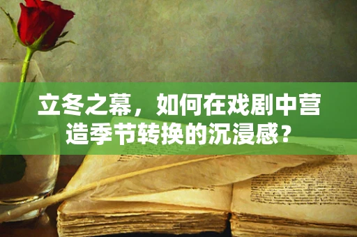 立冬之幕，如何在戏剧中营造季节转换的沉浸感？