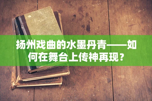 扬州戏曲的水墨丹青——如何在舞台上传神再现？