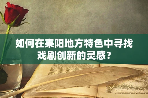 如何在耒阳地方特色中寻找戏剧创新的灵感？