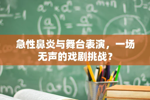 急性鼻炎与舞台表演，一场无声的戏剧挑战？