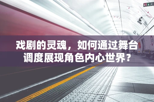 戏剧的灵魂，如何通过舞台调度展现角色内心世界？