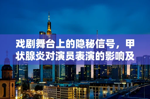 戏剧舞台上的隐秘信号，甲状腺炎对演员表演的影响及应对策略