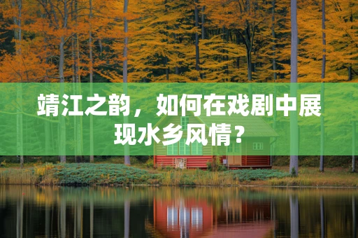 靖江之韵，如何在戏剧中展现水乡风情？