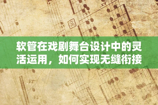 软管在戏剧舞台设计中的灵活运用，如何实现无缝衔接的视觉效果？