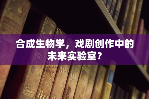 合成生物学，戏剧创作中的未来实验室？