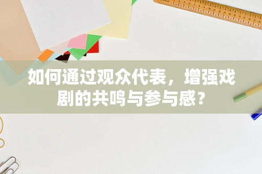 如何通过观众代表，增强戏剧的共鸣与参与感？