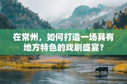 在常州，如何打造一场具有地方特色的戏剧盛宴？