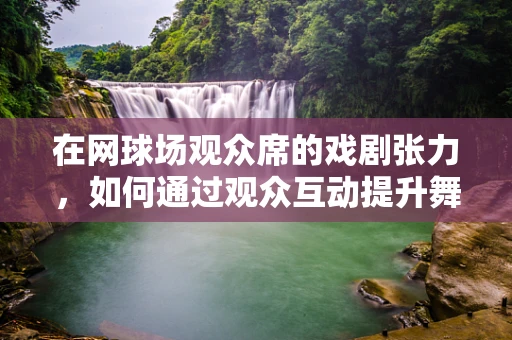 在网球场观众席的戏剧张力，如何通过观众互动提升舞台体验？