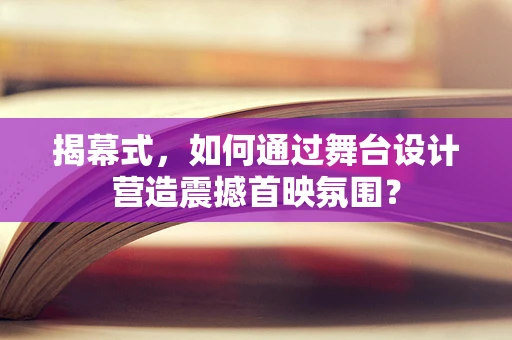 揭幕式，如何通过舞台设计营造震撼首映氛围？