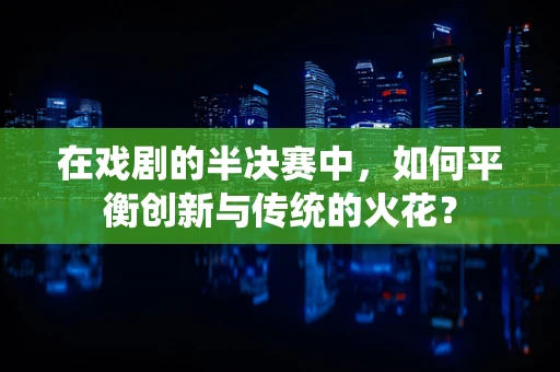 在戏剧的半决赛中，如何平衡创新与传统的火花？