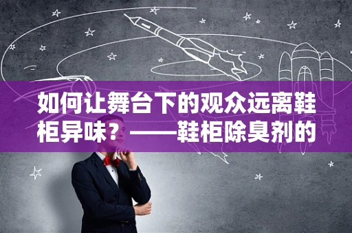 如何让舞台下的观众远离鞋柜异味？——鞋柜除臭剂的选择与使用