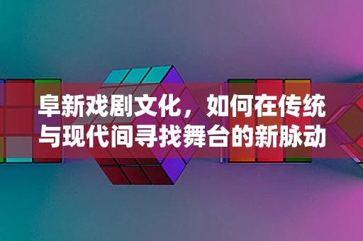 阜新戏剧文化，如何在传统与现代间寻找舞台的新脉动？