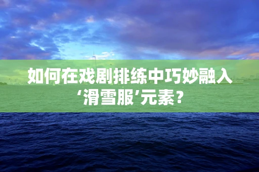 如何在戏剧排练中巧妙融入‘滑雪服’元素？