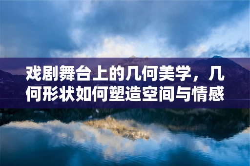 戏剧舞台上的几何美学，几何形状如何塑造空间与情感？