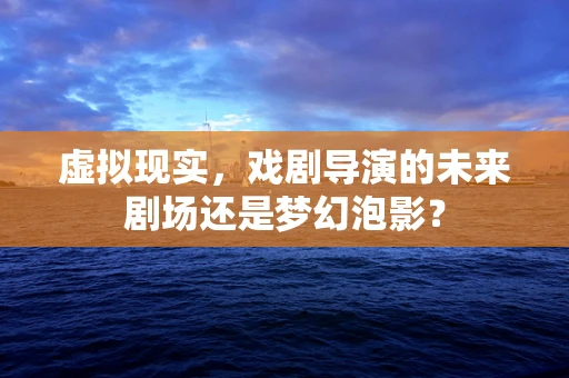 虚拟现实，戏剧导演的未来剧场还是梦幻泡影？