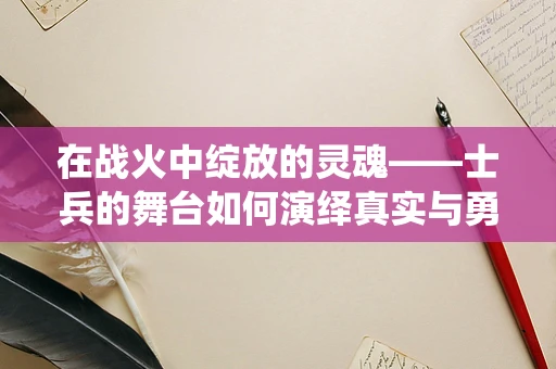 在战火中绽放的灵魂——士兵的舞台如何演绎真实与勇气？