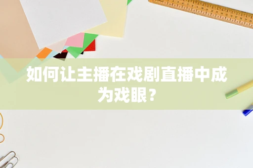 如何让主播在戏剧直播中成为戏眼？