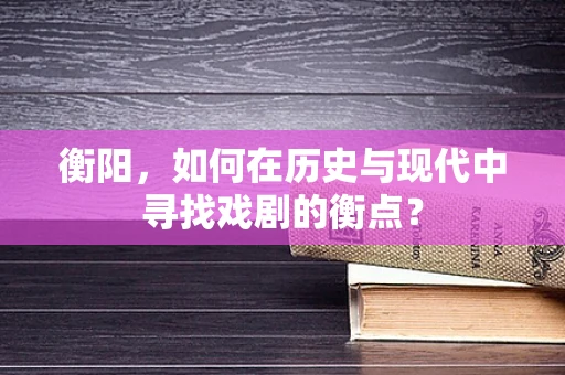 衡阳，如何在历史与现代中寻找戏剧的衡点？